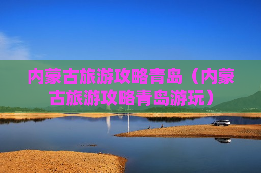 内蒙古旅游攻略青岛（内蒙古旅游攻略青岛游玩）