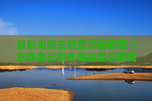 自制电脑主机显示器教程（怎样自己制作电脑显示器线）