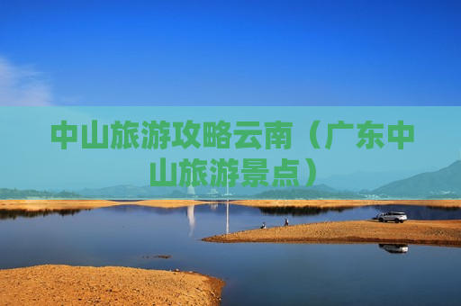 中山旅游攻略云南（广东中山旅游景点）