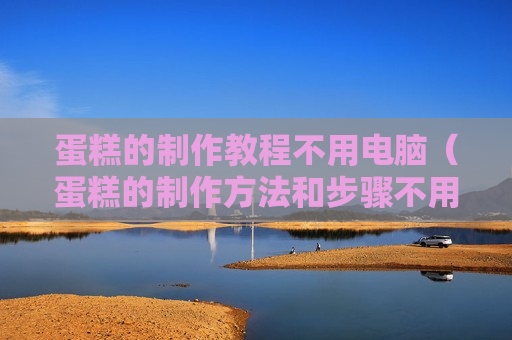 蛋糕的制作教程不用电脑（蛋糕的制作方法和步骤不用烤箱）