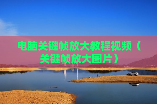 电脑关键帧放大教程视频（关键帧放大图片）