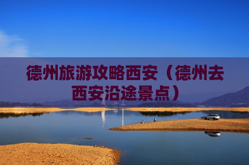 德州旅游攻略西安（德州去西安沿途景点）