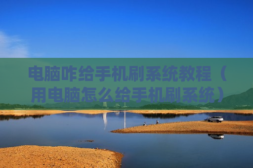 电脑咋给手机刷系统教程（用电脑怎么给手机刷系统）