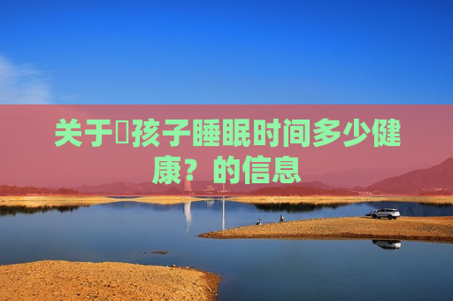 关于​孩子睡眠时间多少健康？的信息