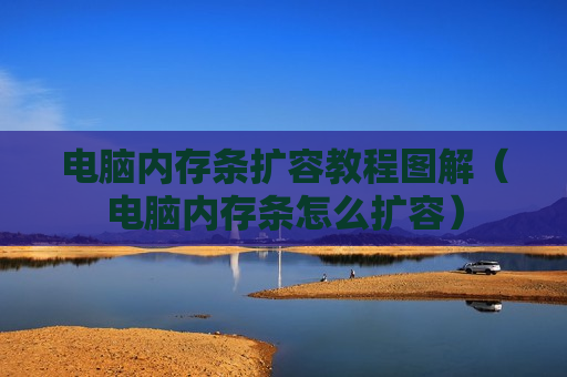 电脑内存条扩容教程图解（电脑内存条怎么扩容）