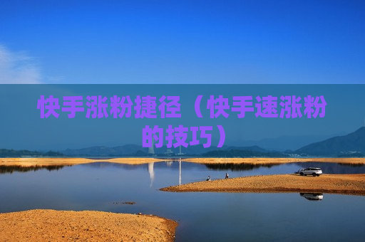 快手涨粉捷径（快手速涨粉的技巧）