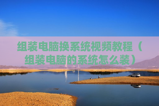 组装电脑换系统视频教程（组装电脑的系统怎么装）