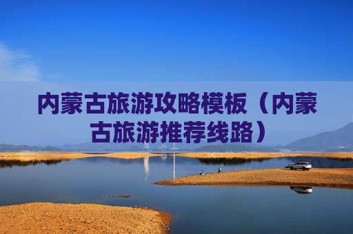 内蒙古旅游攻略模板（内蒙古旅游推荐线路）