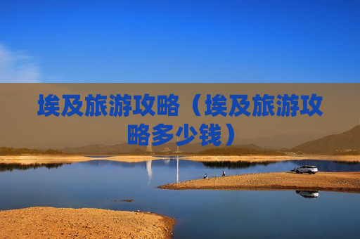 埃及旅游攻略（埃及旅游攻略多少钱）
