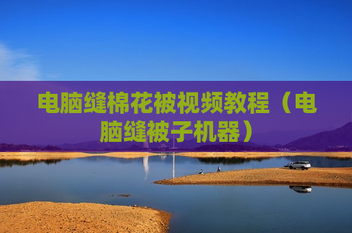 电脑缝棉花被视频教程（电脑缝被子机器）