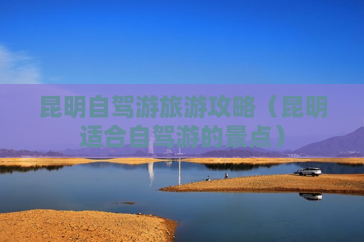 昆明自驾游旅游攻略（昆明适合自驾游的景点）