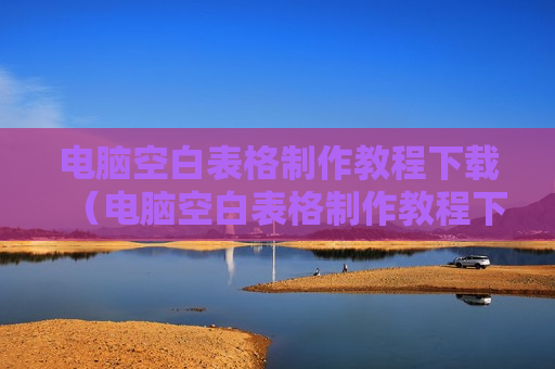 电脑空白表格制作教程下载（电脑空白表格制作教程下载安装）