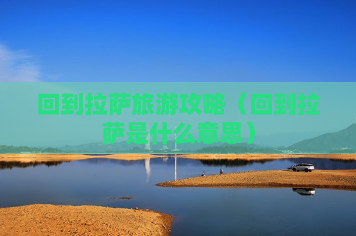回到拉萨旅游攻略（回到拉萨是什么意思）