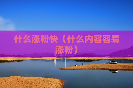 什么涨粉快（什么内容容易涨粉）