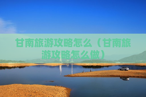 甘南旅游攻略怎么（甘南旅游攻略怎么做）