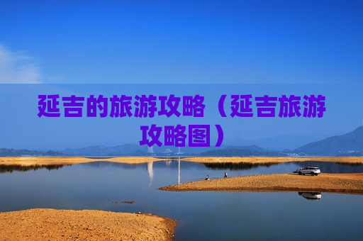 延吉的旅游攻略（延吉旅游攻略图）