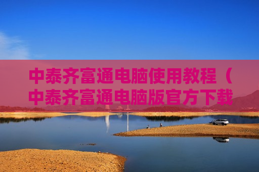 中泰齐富通电脑使用教程（中泰齐富通电脑版官方下载）