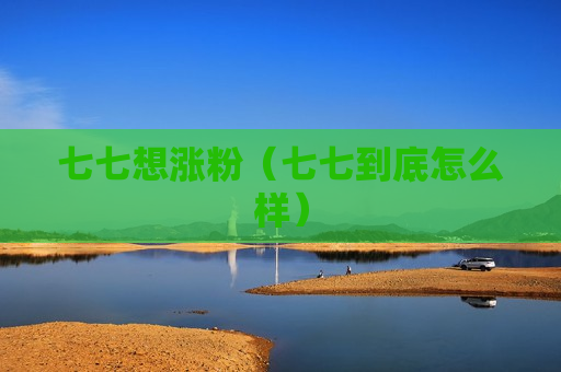 七七想涨粉（七七到底怎么样）