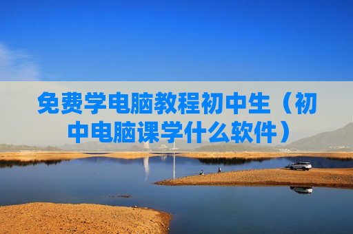 免费学电脑教程初中生（初中电脑课学什么软件）