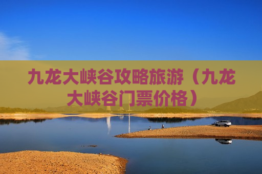 九龙大峡谷攻略旅游（九龙大峡谷门票价格）