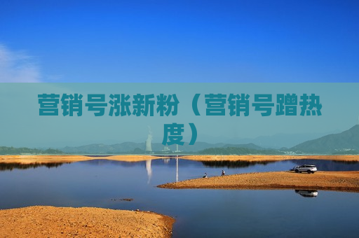 营销号涨新粉（营销号蹭热度）
