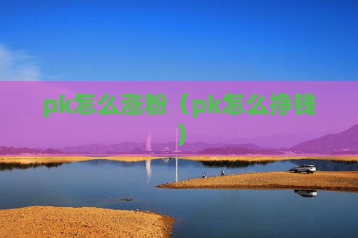 pk怎么涨粉（pk怎么挣钱）