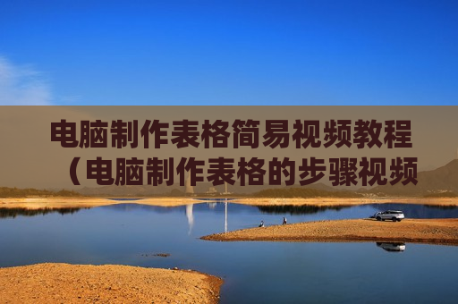 电脑制作表格简易视频教程（电脑制作表格的步骤视频教程高清）