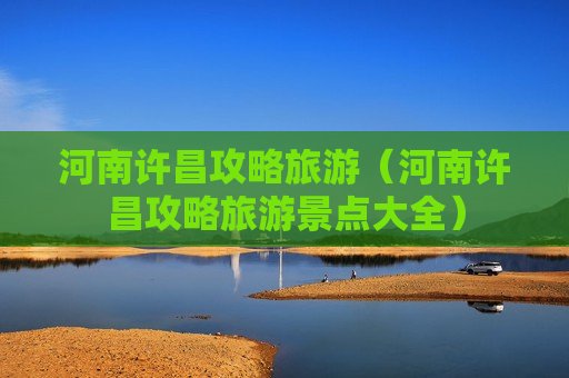 河南许昌攻略旅游（河南许昌攻略旅游景点大全）