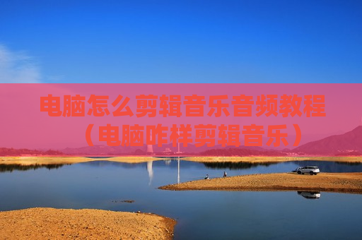 电脑怎么剪辑音乐音频教程（电脑咋样剪辑音乐）