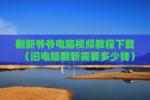 翻新爷爷电脑视频教程下载（旧电脑翻新需要多少钱）