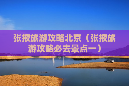 张掖旅游攻略北京（张掖旅游攻略必去景点一）