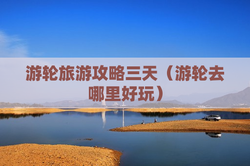 游轮旅游攻略三天（游轮去哪里好玩）