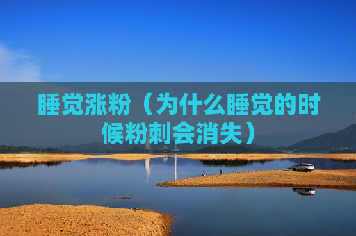 睡觉涨粉（为什么睡觉的时候粉刺会消失）