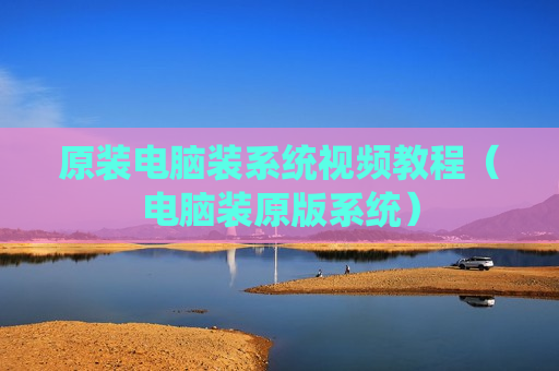 原装电脑装系统视频教程（电脑装原版系统）