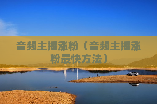 音频主播涨粉（音频主播涨粉最快方法）