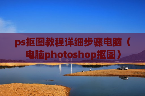 ps抠图教程详细步骤电脑（电脑photoshop抠图）
