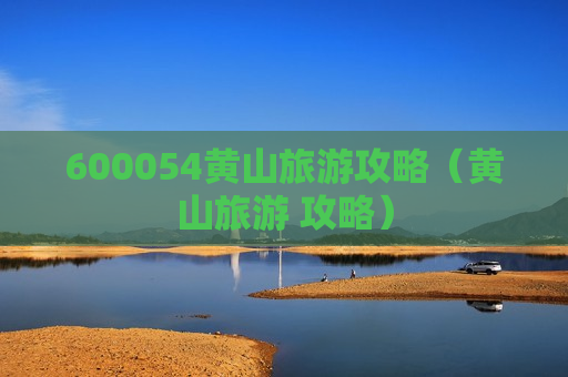 600054黄山旅游攻略（黄山旅游 攻略）