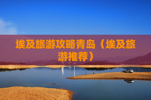 埃及旅游攻略青岛（埃及旅游推荐）