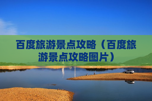 百度旅游景点攻略（百度旅游景点攻略图片）
