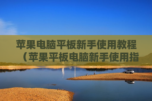 苹果电脑平板新手使用教程（苹果平板电脑新手使用指南）