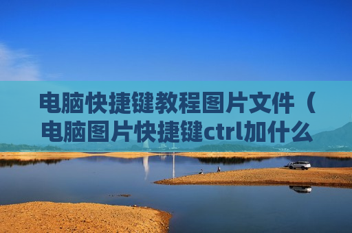 电脑快捷键教程图片文件（电脑图片快捷键ctrl加什么）