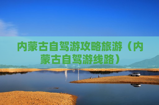 内蒙古自驾游攻略旅游（内蒙古自驾游线路）