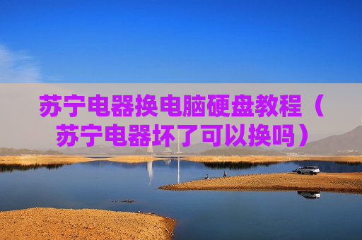 苏宁电器换电脑硬盘教程（苏宁电器坏了可以换吗）