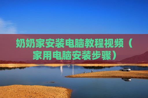 奶奶家安装电脑教程视频（家用电脑安装步骤）