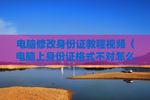 电脑修改身份证教程视频（电脑上身份证格式不对怎么改）