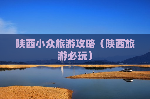 陕西小众旅游攻略（陕西旅游必玩）