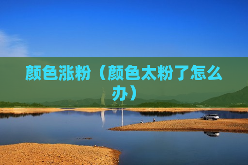 颜色涨粉（颜色太粉了怎么办）