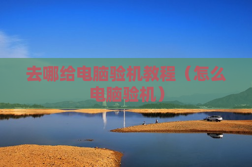 去哪给电脑验机教程（怎么电脑验机）
