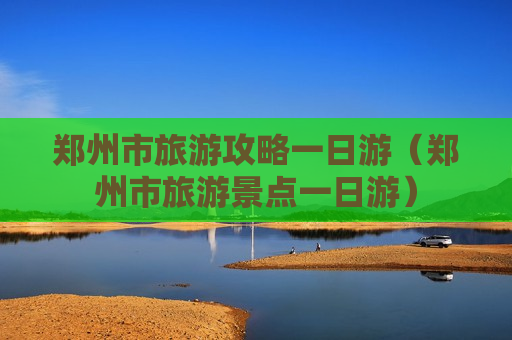 郑州市旅游攻略一日游（郑州市旅游景点一日游）