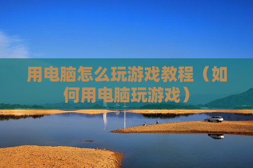 用电脑怎么玩游戏教程（如何用电脑玩游戏）